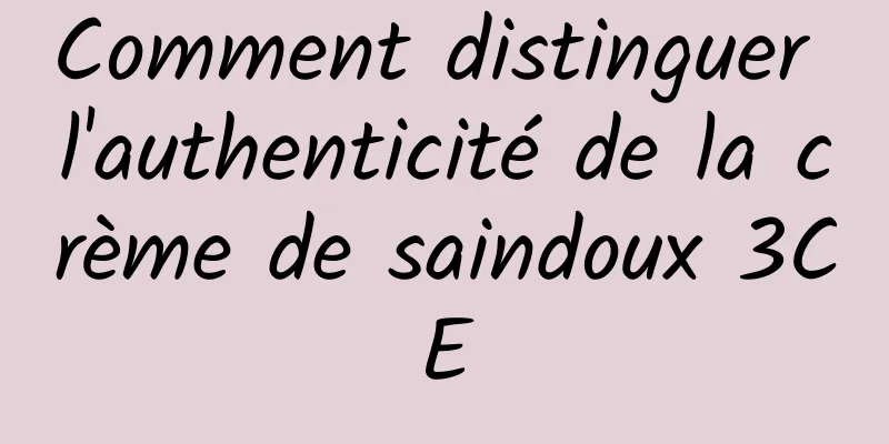 Comment distinguer l'authenticité de la crème de saindoux 3CE