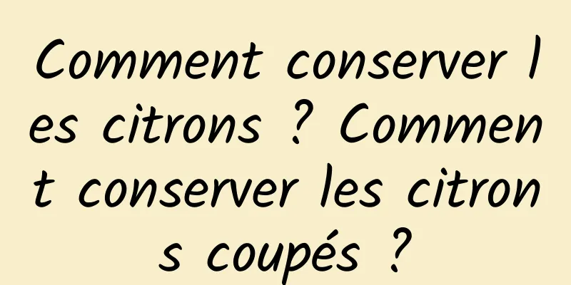 Comment conserver les citrons ? Comment conserver les citrons coupés ?