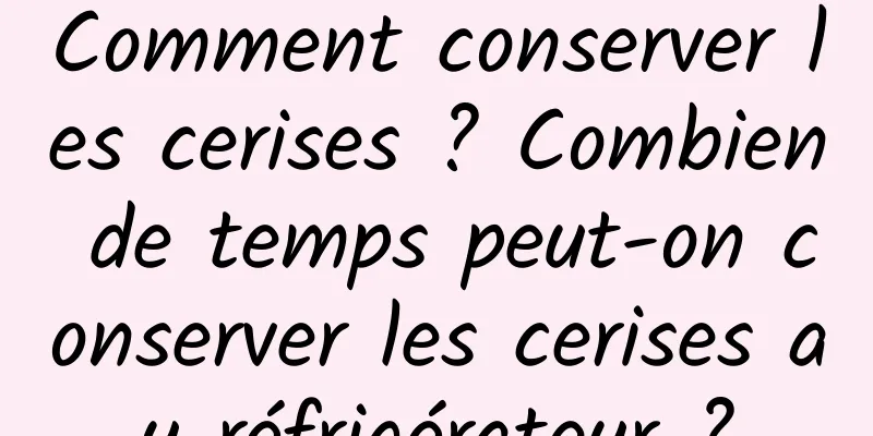 Comment conserver les cerises ? Combien de temps peut-on conserver les cerises au réfrigérateur ?