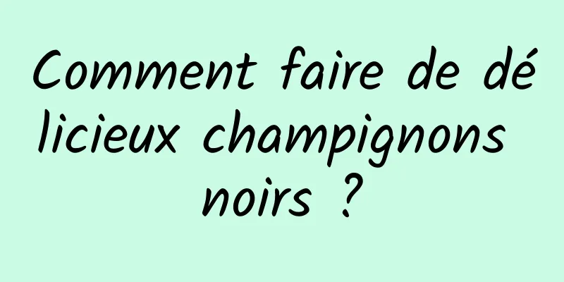 Comment faire de délicieux champignons noirs ?