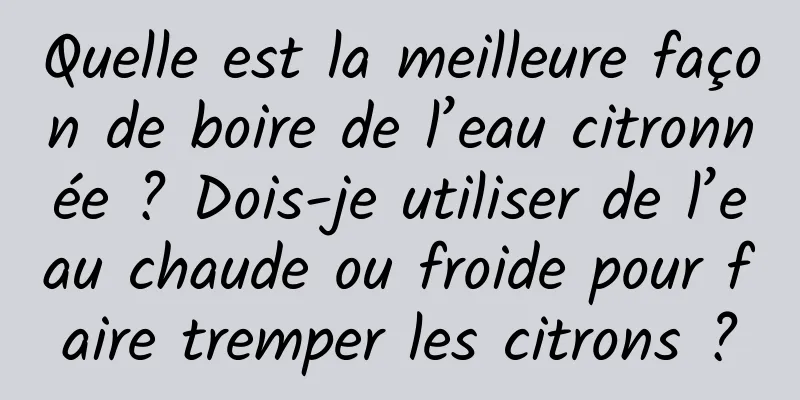 Quelle est la meilleure façon de boire de l’eau citronnée ? Dois-je utiliser de l’eau chaude ou froide pour faire tremper les citrons ?