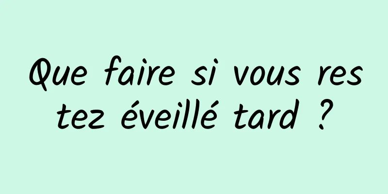 Que faire si vous restez éveillé tard ?