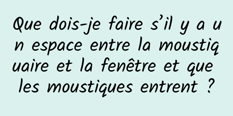 Que dois-je faire s’il y a un espace entre la moustiquaire et la fenêtre et que les moustiques entrent ?
