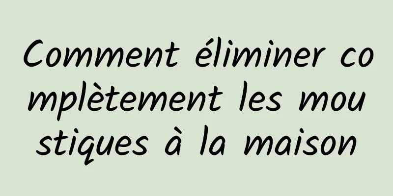 Comment éliminer complètement les moustiques à la maison