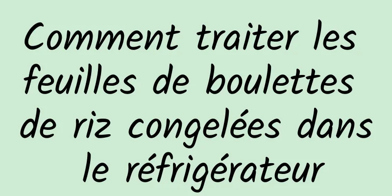 Comment traiter les feuilles de boulettes de riz congelées dans le réfrigérateur