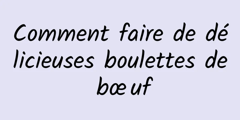 Comment faire de délicieuses boulettes de bœuf