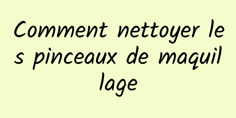 Comment nettoyer les pinceaux de maquillage