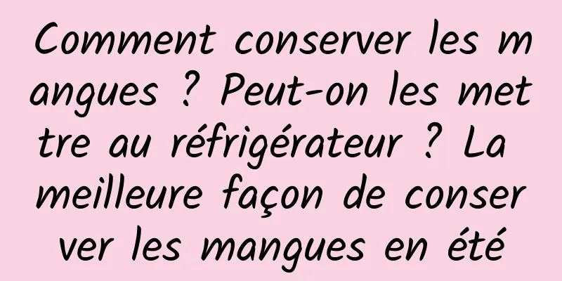 Comment conserver les mangues ? Peut-on les mettre au réfrigérateur ? La meilleure façon de conserver les mangues en été