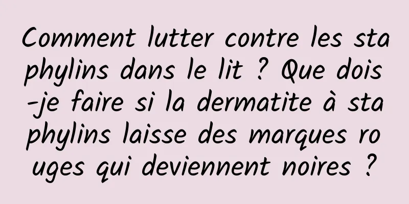 Comment lutter contre les staphylins dans le lit ? Que dois-je faire si la dermatite à staphylins laisse des marques rouges qui deviennent noires ?