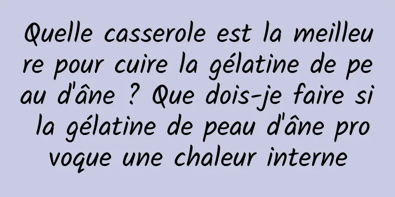 Quelle casserole est la meilleure pour cuire la gélatine de peau d'âne ? Que dois-je faire si la gélatine de peau d'âne provoque une chaleur interne