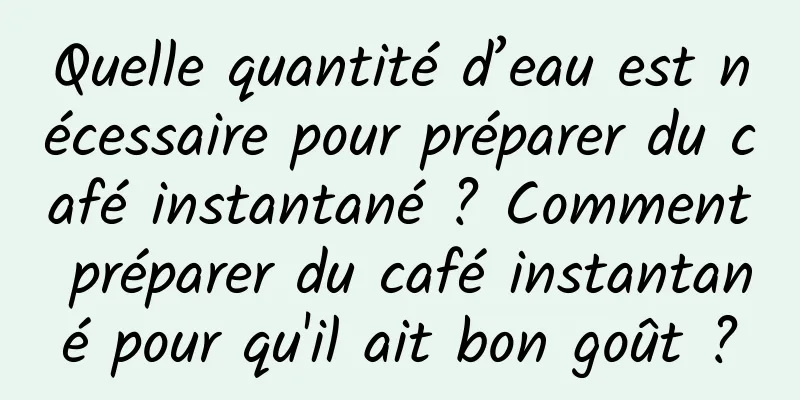 Quelle quantité d’eau est nécessaire pour préparer du café instantané ? Comment préparer du café instantané pour qu'il ait bon goût ?