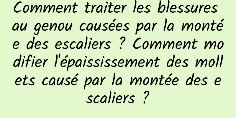Comment traiter les blessures au genou causées par la montée des escaliers ? Comment modifier l'épaississement des mollets causé par la montée des escaliers ?