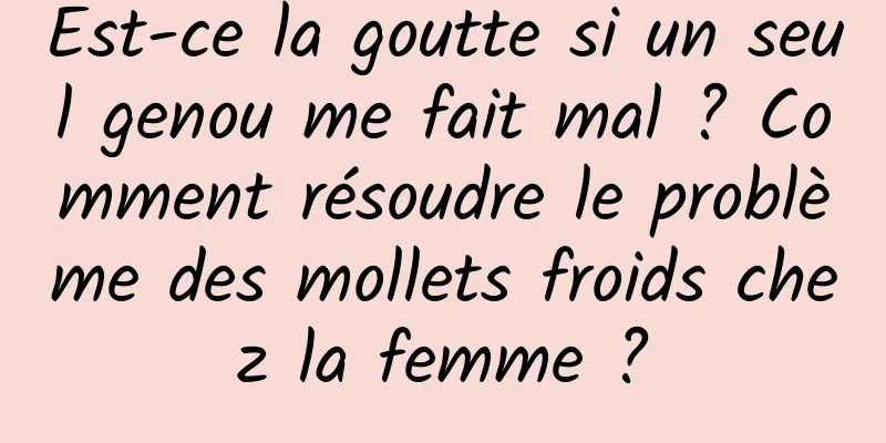 Est-ce la goutte si un seul genou me fait mal ? Comment résoudre le problème des mollets froids chez la femme ?
