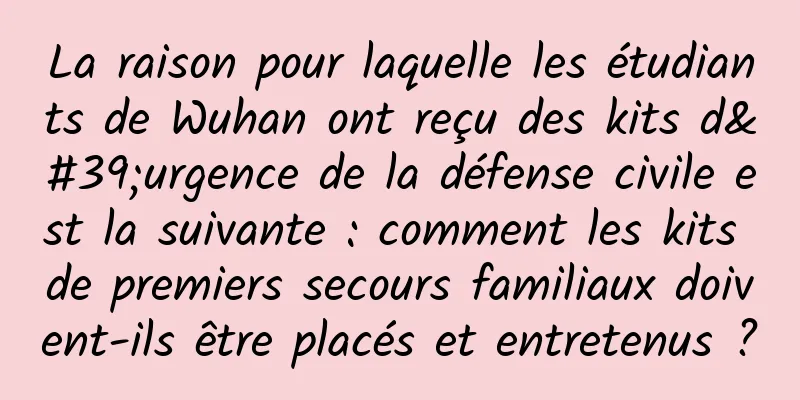 La raison pour laquelle les étudiants de Wuhan ont reçu des kits d'urgence de la défense civile est la suivante : comment les kits de premiers secours familiaux doivent-ils être placés et entretenus ?