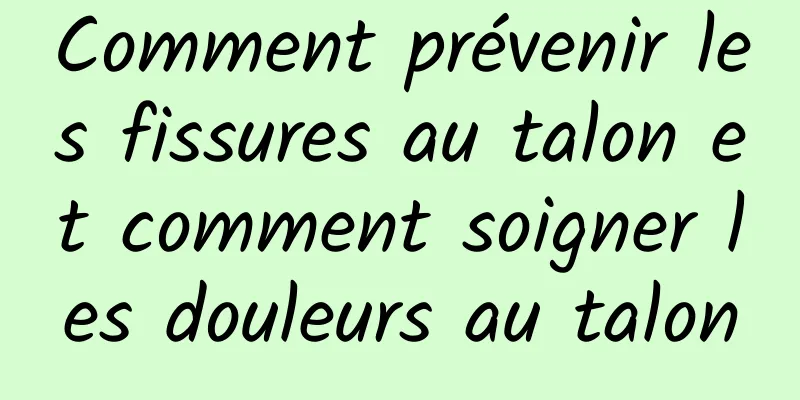 Comment prévenir les fissures au talon et comment soigner les douleurs au talon