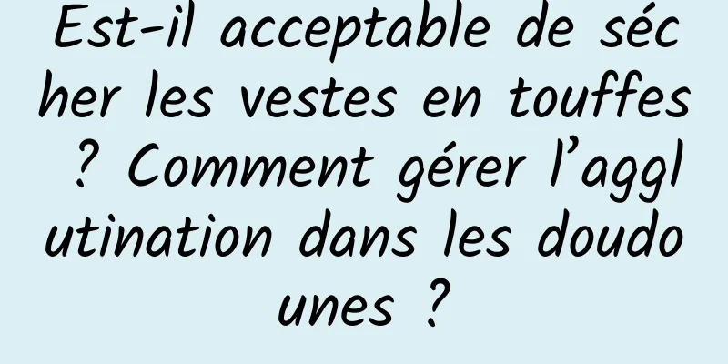 Est-il acceptable de sécher les vestes en touffes ? Comment gérer l’agglutination dans les doudounes ?