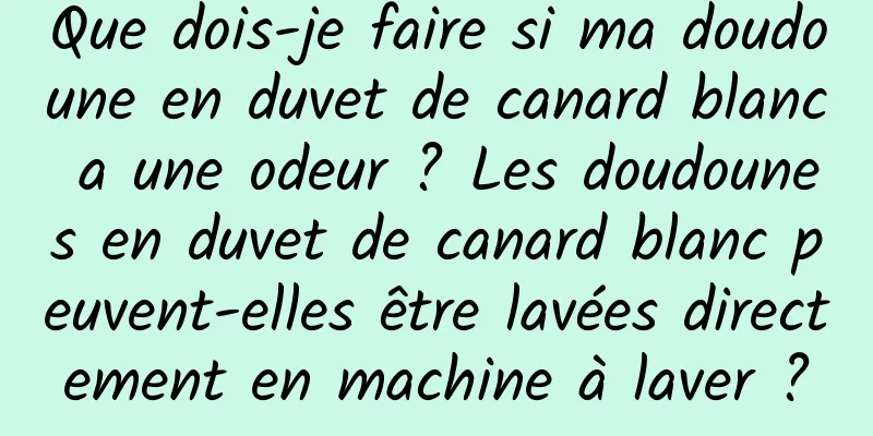 Que dois-je faire si ma doudoune en duvet de canard blanc a une odeur ? Les doudounes en duvet de canard blanc peuvent-elles être lavées directement en machine à laver ?