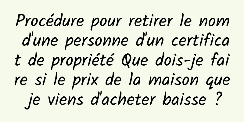 Procédure pour retirer le nom d'une personne d'un certificat de propriété Que dois-je faire si le prix de la maison que je viens d'acheter baisse ?
