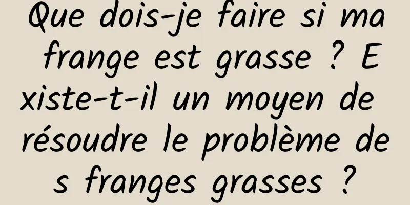 Que dois-je faire si ma frange est grasse ? Existe-t-il un moyen de résoudre le problème des franges grasses ?