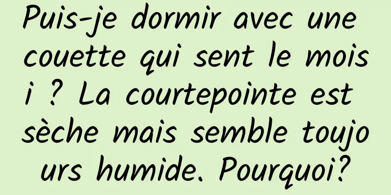 Puis-je dormir avec une couette qui sent le moisi ? La courtepointe est sèche mais semble toujours humide. Pourquoi?