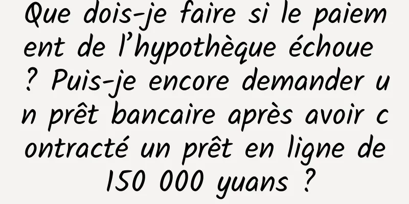 Que dois-je faire si le paiement de l’hypothèque échoue ? Puis-je encore demander un prêt bancaire après avoir contracté un prêt en ligne de 150 000 yuans ?