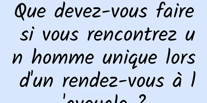 Que devez-vous faire si vous rencontrez un homme unique lors d'un rendez-vous à l'aveugle ?