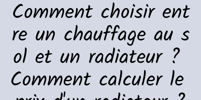 Comment choisir entre un chauffage au sol et un radiateur ? Comment calculer le prix d'un radiateur ?