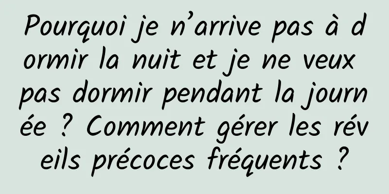 Pourquoi je n’arrive pas à dormir la nuit et je ne veux pas dormir pendant la journée ? Comment gérer les réveils précoces fréquents ?