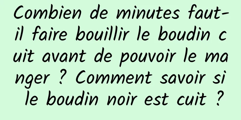 Combien de minutes faut-il faire bouillir le boudin cuit avant de pouvoir le manger ? Comment savoir si le boudin noir est cuit ?