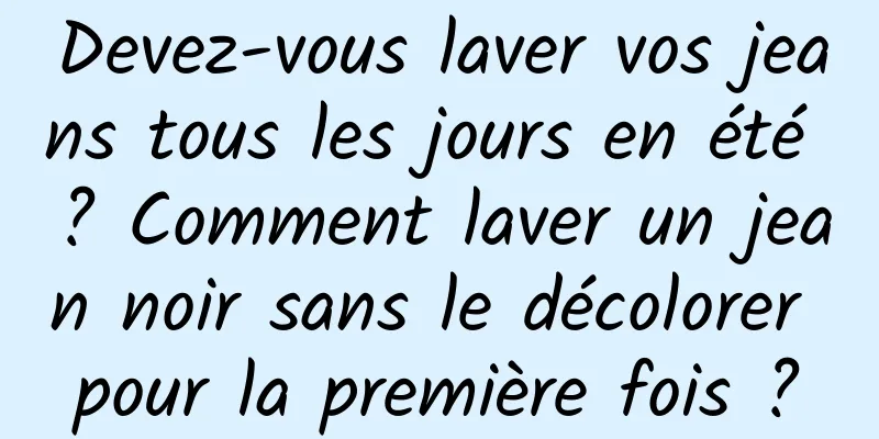 Devez-vous laver vos jeans tous les jours en été ? Comment laver un jean noir sans le décolorer pour la première fois ?