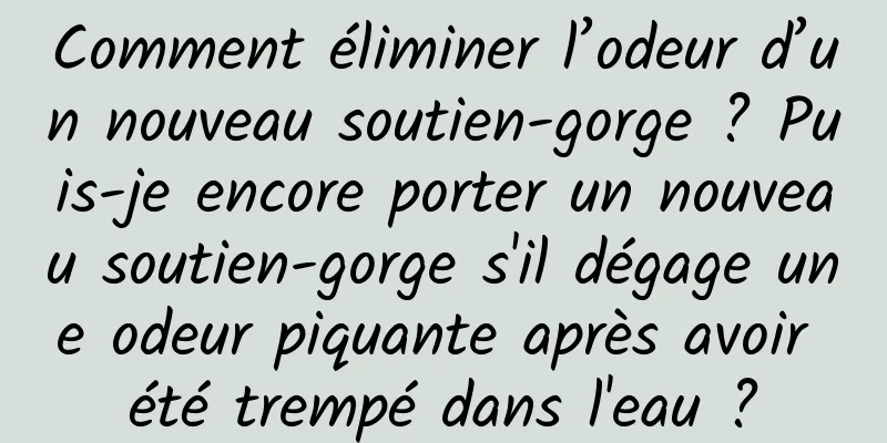Comment éliminer l’odeur d’un nouveau soutien-gorge ? Puis-je encore porter un nouveau soutien-gorge s'il dégage une odeur piquante après avoir été trempé dans l'eau ?