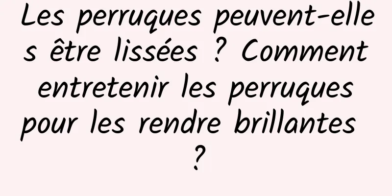 Les perruques peuvent-elles être lissées ? Comment entretenir les perruques pour les rendre brillantes ?