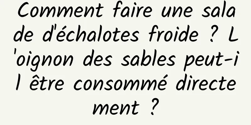 Comment faire une salade d'échalotes froide ? L'oignon des sables peut-il être consommé directement ?