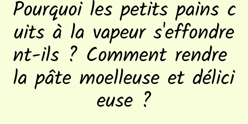 Pourquoi les petits pains cuits à la vapeur s'effondrent-ils ? Comment rendre la pâte moelleuse et délicieuse ?
