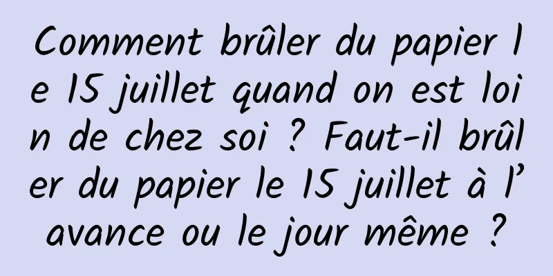 Comment brûler du papier le 15 juillet quand on est loin de chez soi ? Faut-il brûler du papier le 15 juillet à l’avance ou le jour même ?