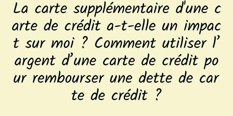 La carte supplémentaire d'une carte de crédit a-t-elle un impact sur moi ? Comment utiliser l’argent d’une carte de crédit pour rembourser une dette de carte de crédit ?