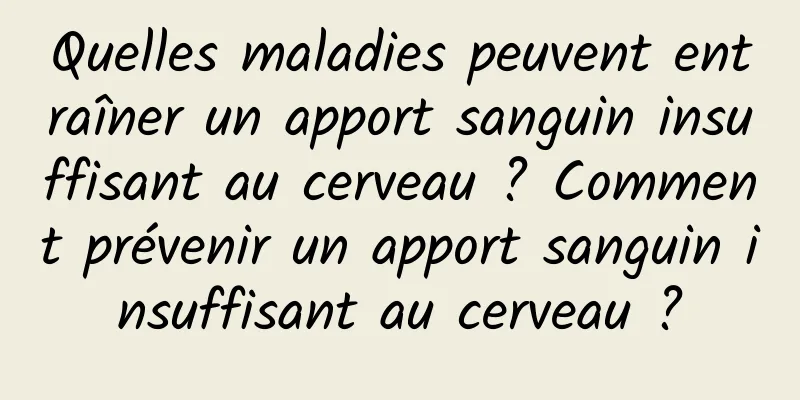 Quelles maladies peuvent entraîner un apport sanguin insuffisant au cerveau ? Comment prévenir un apport sanguin insuffisant au cerveau ?