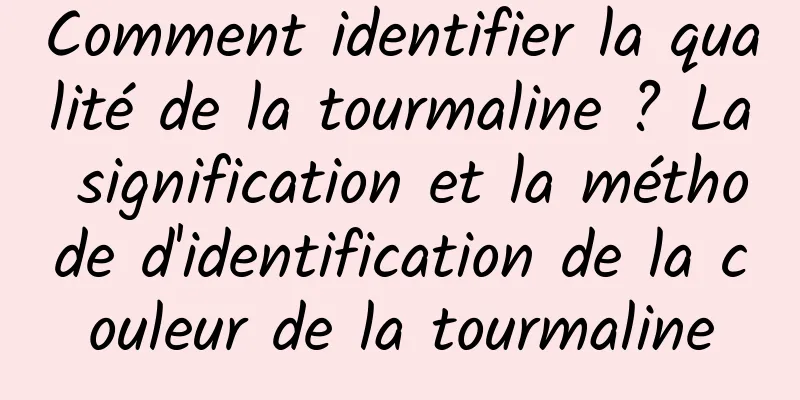 Comment identifier la qualité de la tourmaline ? La signification et la méthode d'identification de la couleur de la tourmaline