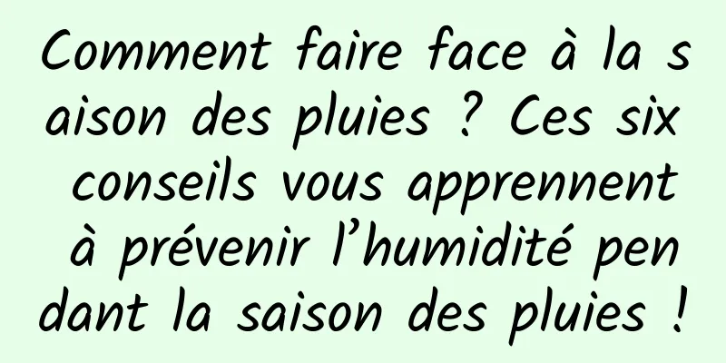 Comment faire face à la saison des pluies ? Ces six conseils vous apprennent à prévenir l’humidité pendant la saison des pluies !
