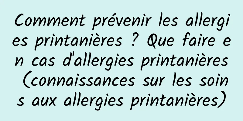 Comment prévenir les allergies printanières ? Que faire en cas d'allergies printanières (connaissances sur les soins aux allergies printanières)