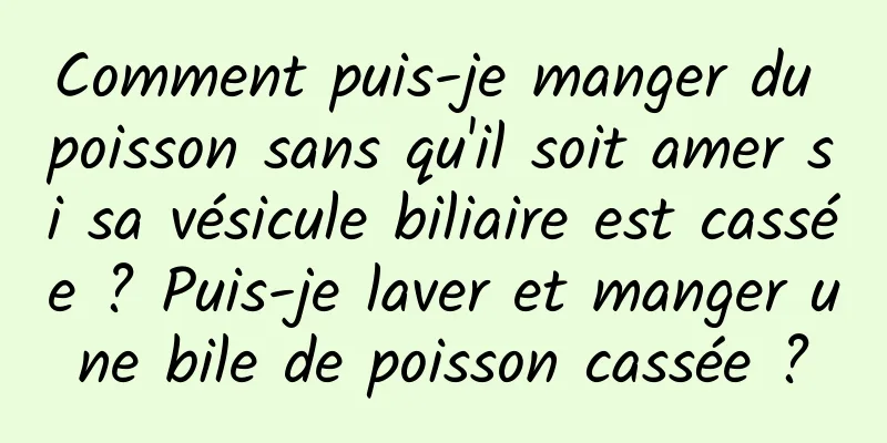 Comment puis-je manger du poisson sans qu'il soit amer si sa vésicule biliaire est cassée ? Puis-je laver et manger une bile de poisson cassée ?