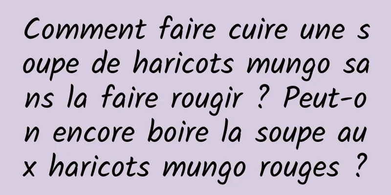 Comment faire cuire une soupe de haricots mungo sans la faire rougir ? Peut-on encore boire la soupe aux haricots mungo rouges ?