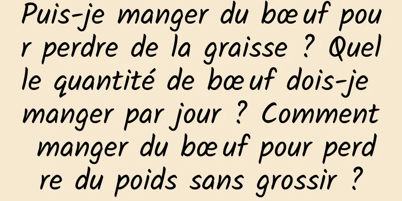 Puis-je manger du bœuf pour perdre de la graisse ? Quelle quantité de bœuf dois-je manger par jour ? Comment manger du bœuf pour perdre du poids sans grossir ?