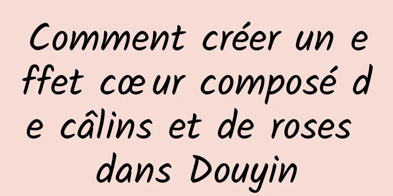 Comment créer un effet cœur composé de câlins et de roses dans Douyin