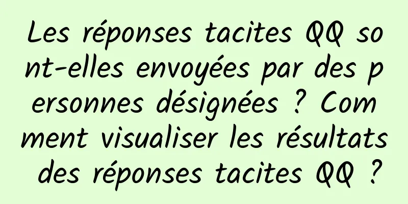 Les réponses tacites QQ sont-elles envoyées par des personnes désignées ? Comment visualiser les résultats des réponses tacites QQ ?