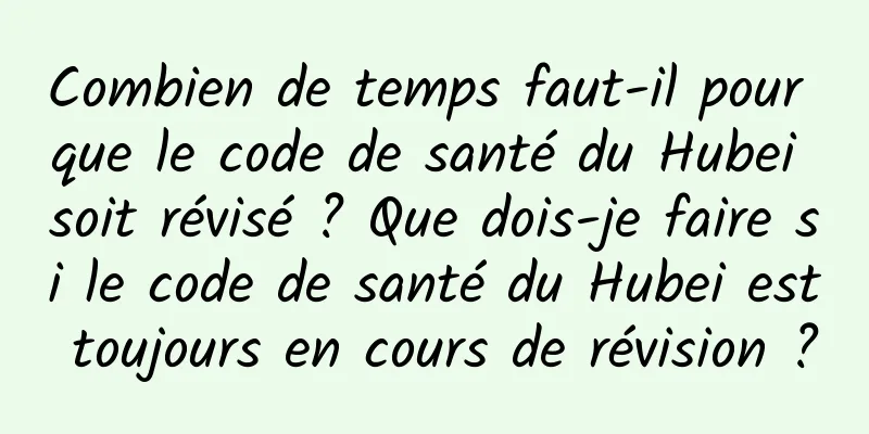 Combien de temps faut-il pour que le code de santé du Hubei soit révisé ? Que dois-je faire si le code de santé du Hubei est toujours en cours de révision ?