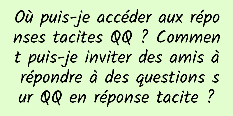 Où puis-je accéder aux réponses tacites QQ ? Comment puis-je inviter des amis à répondre à des questions sur QQ en réponse tacite ?