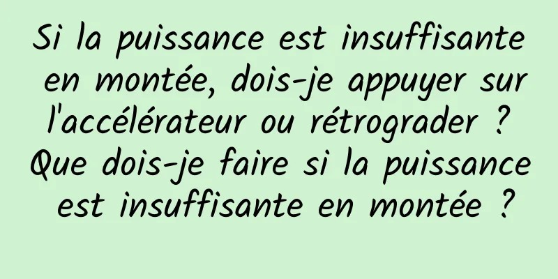 Si la puissance est insuffisante en montée, dois-je appuyer sur l'accélérateur ou rétrograder ? Que dois-je faire si la puissance est insuffisante en montée ?
