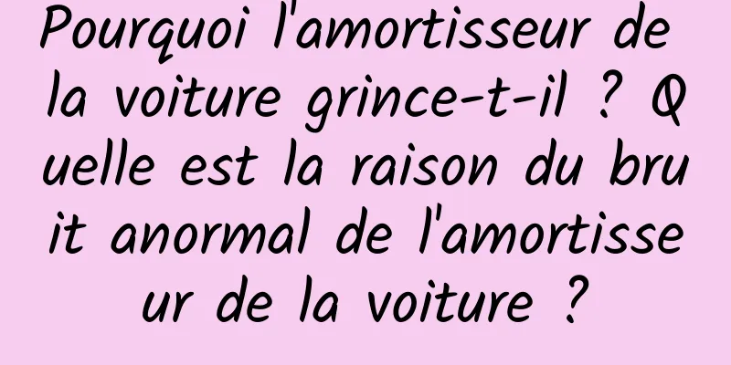 Pourquoi l'amortisseur de la voiture grince-t-il ? Quelle est la raison du bruit anormal de l'amortisseur de la voiture ?