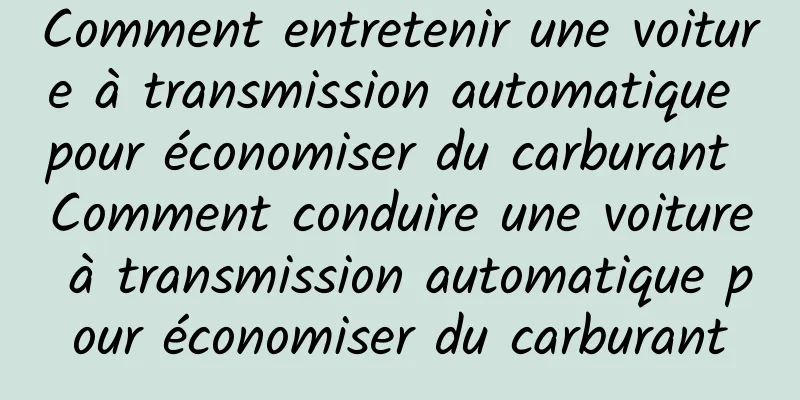 Comment entretenir une voiture à transmission automatique pour économiser du carburant Comment conduire une voiture à transmission automatique pour économiser du carburant